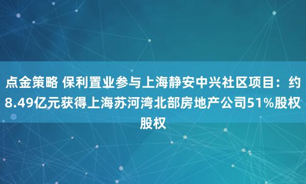 點金策略 保利置業參與上海靜安中興社區項目：約8.49億元獲得上海蘇河灣北部房地產公司51%股權