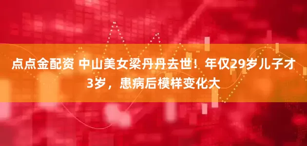 點點金配資 中山美女梁丹丹去世！年僅29歲兒子才3歲，患病后模樣變化大