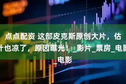 點點配資 這部皮克斯原創大片，估計也涼了，原因曝光！_影片_票房_電影